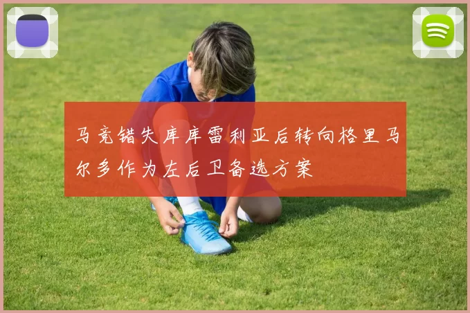 马竞错失库库雷利亚后转向格里马尔多作为左后卫备选方案