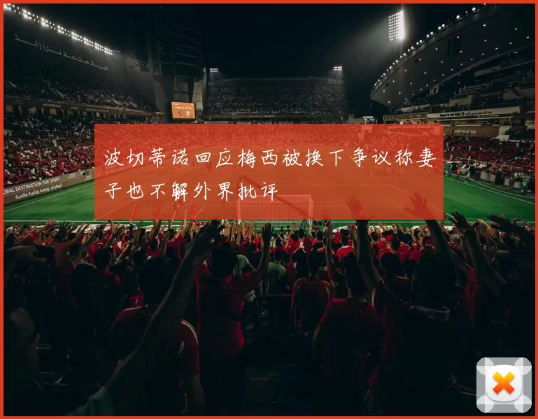 波切蒂诺回应梅西被换下争议称妻子也不解外界批评