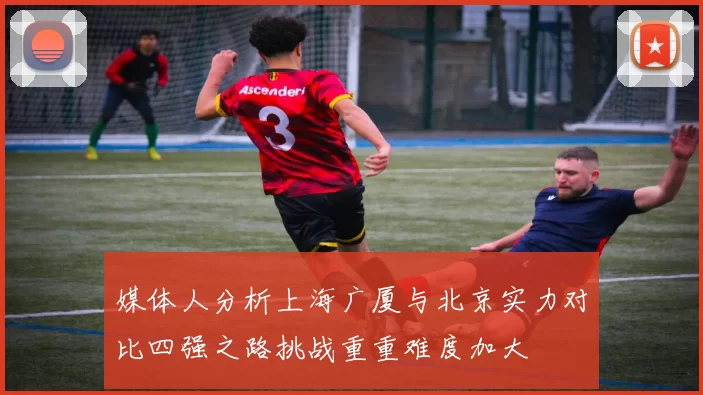 媒体人分析上海广厦与北京实力对比四强之路挑战重重难度加大