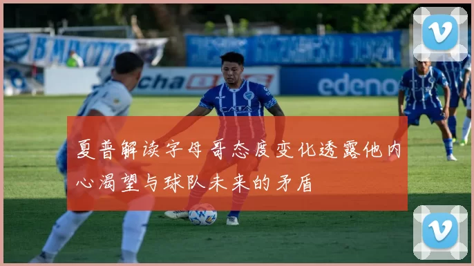 夏普解读字母哥态度变化透露他内心渴望与球队未来的矛盾