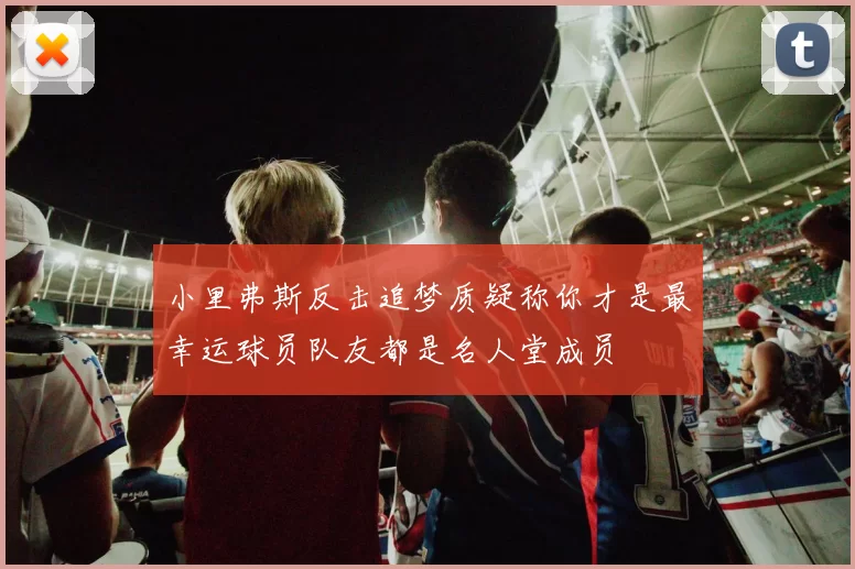 小里弗斯反击追梦质疑称你才是最幸运球员队友都是名人堂成员
