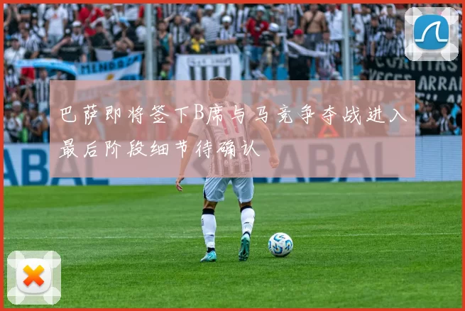 巴萨即将签下B席与马竞争夺战进入最后阶段细节待确认
