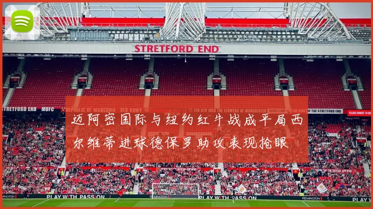 迈阿密国际与纽约红牛战成平局西尔维蒂进球德保罗助攻表现抢眼