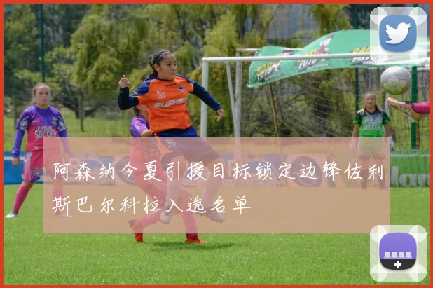 阿森纳今夏引援目标锁定边锋佐利斯巴尔科拉入选名单