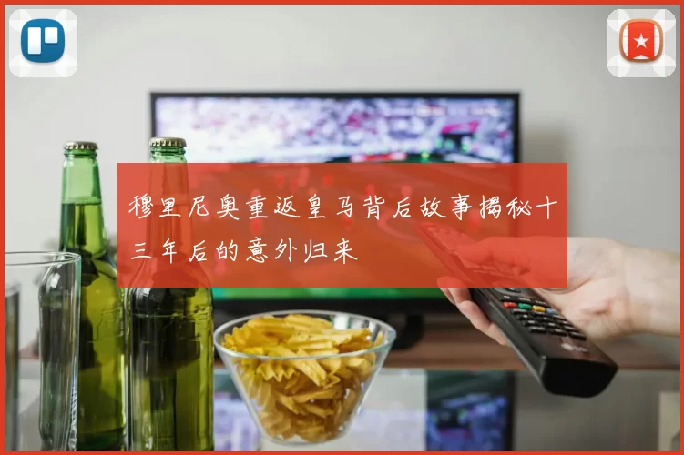 穆里尼奥重返皇马背后故事揭秘十三年后的意外归来