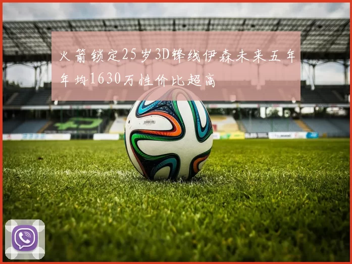 火箭锁定25岁3D锋线伊森未来五年年均1630万性价比超高