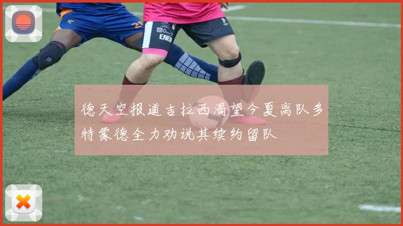 德天空报道吉拉西渴望今夏离队多特蒙德全力劝说其续约留队