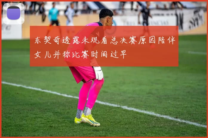 东契奇透露未观看总决赛原因陪伴女儿并称比赛时间过早