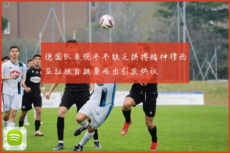 德国队表现平平缺乏拼搏精神穆西亚拉独自挺身而出引发热议