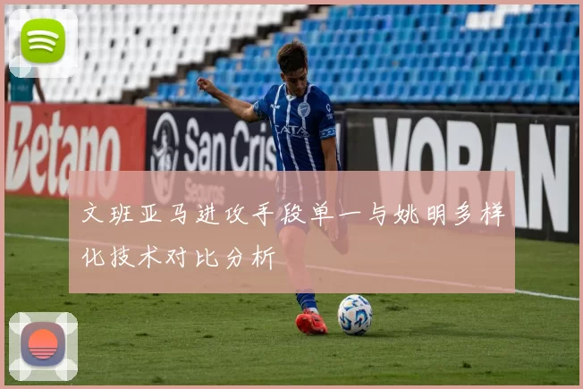 文班亚马进攻手段单一与姚明多样化技术对比分析