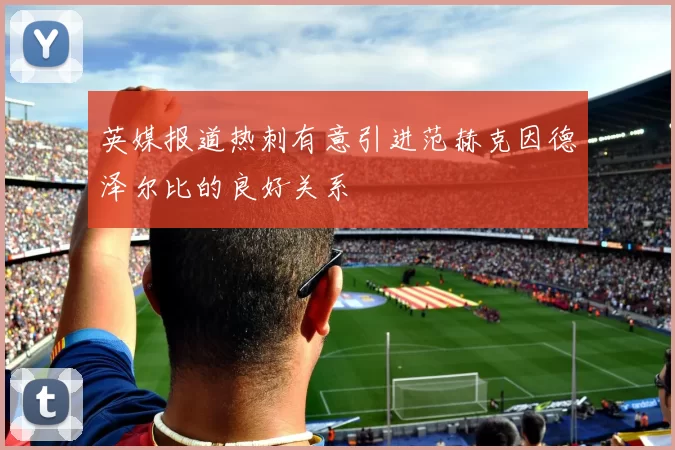 英媒报道热刺有意引进范赫克因德泽尔比的良好关系