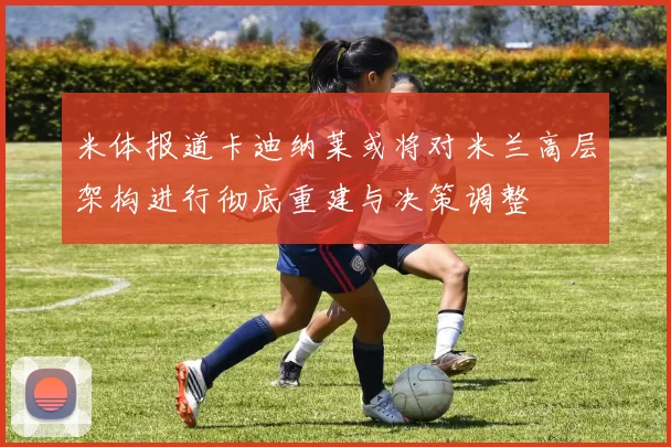米体报道卡迪纳莱或将对米兰高层架构进行彻底重建与决策调整