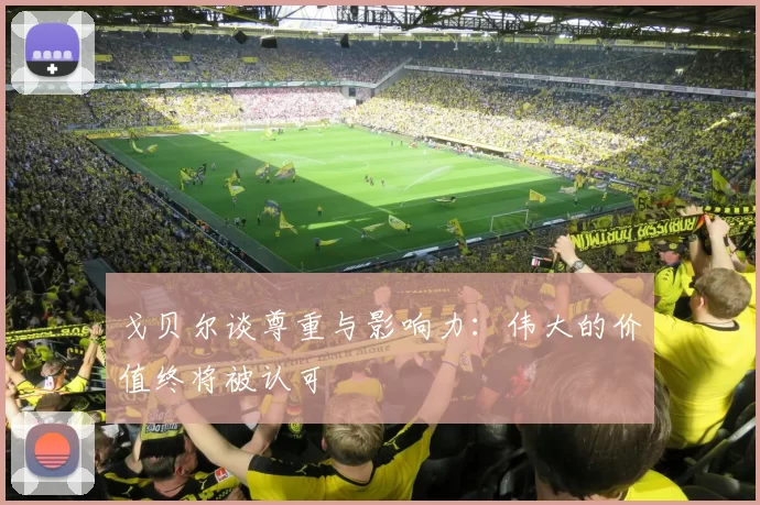 戈贝尔谈尊重与影响力：伟大的价值终将被认可
