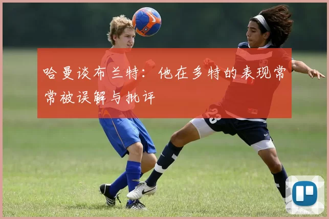 哈曼谈布兰特：他在多特的表现常常被误解与批评
