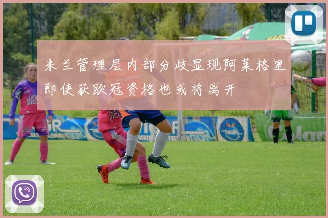 米兰管理层内部分歧显现阿莱格里即使获欧冠资格也或将离开