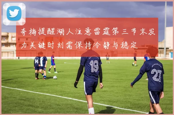 夸梅提醒湖人注意雷霆第三节末发力关键时刻需保持冷静与稳定