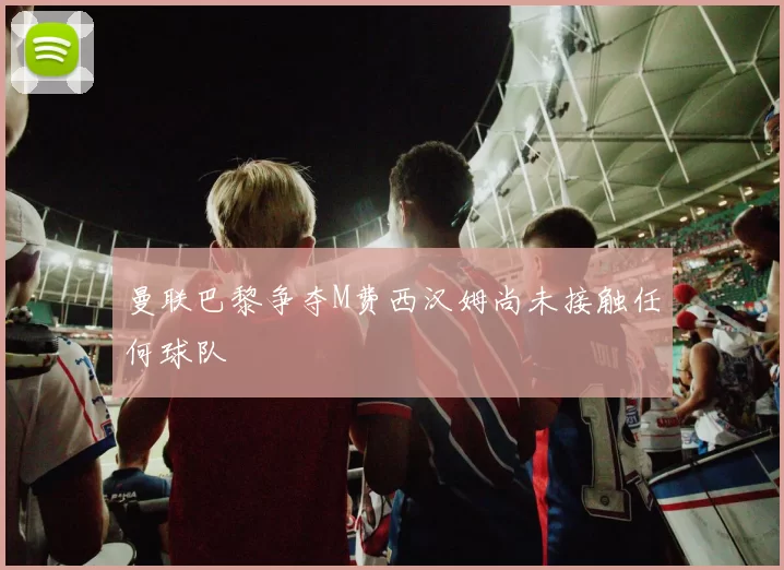 曼联巴黎争夺M费西汉姆尚未接触任何球队