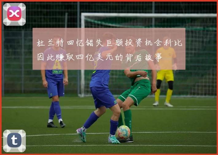 杜兰特回忆错失巨额投资机会科比因此赚取四亿美元的背后故事