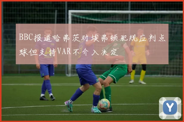 BBC报道哈弗茨对埃弗顿犯规应判点球但支持VAR不介入决定