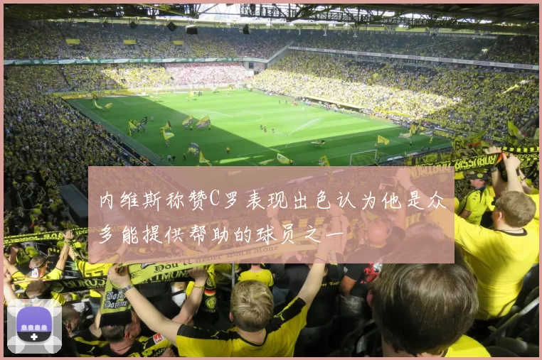 内维斯称赞C罗表现出色认为他是众多能提供帮助的球员之一