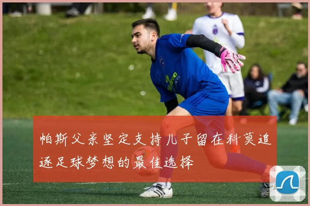 帕斯父亲坚定支持儿子留在科莫追逐足球梦想的最佳选择