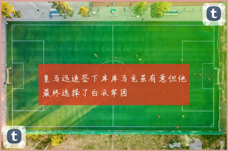 皇马迅速签下库库马竞虽有意但他最终选择了白衣军团