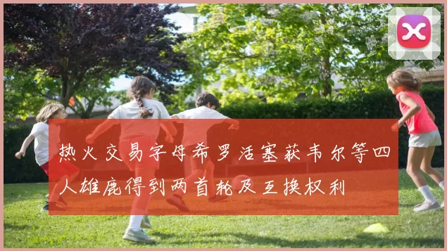 热火交易字母希罗活塞获韦尔等四人雄鹿得到两首轮及互换权利