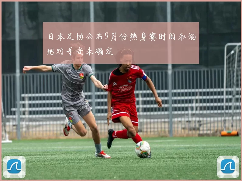 日本足协公布9月份热身赛时间和场地对手尚未确定