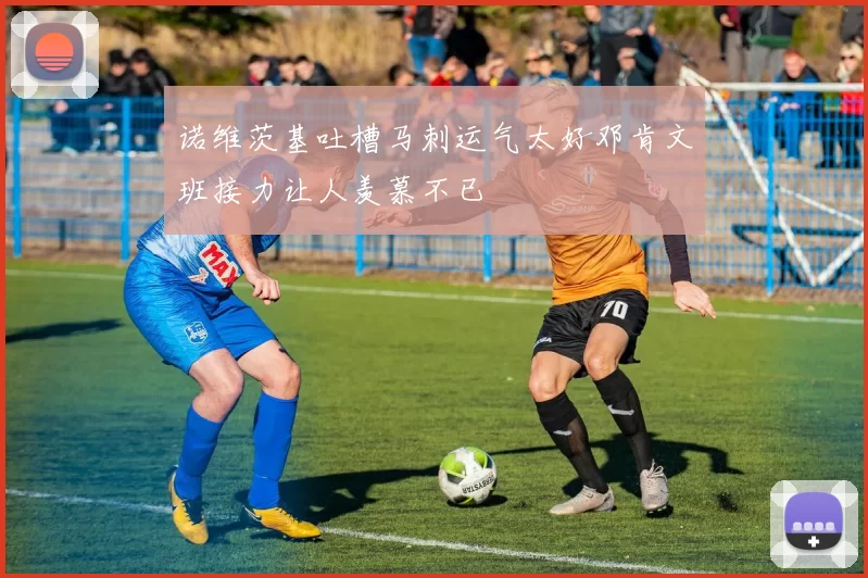 诺维茨基吐槽马刺运气太好邓肯文班接力让人羡慕不已