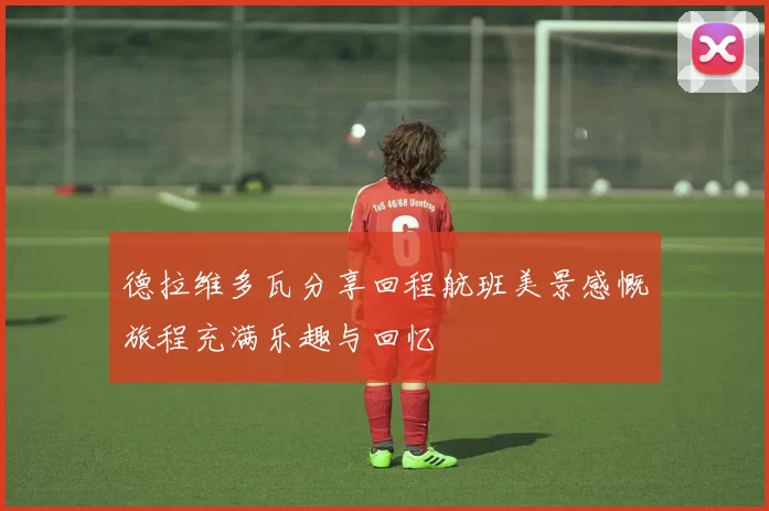 德拉维多瓦分享回程航班美景感慨旅程充满乐趣与回忆